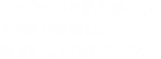 バイクとの対話を愉しむ。Zの匠が調律した懐深いレトロスポーツ。
