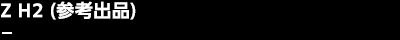 Z H2（参考出品）